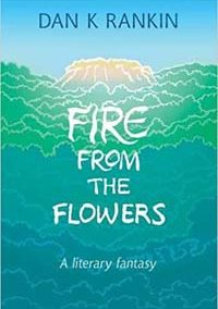Dan Rankin – Fire From The Flowers – a literary fantasy. Publisher Shimran, Fitzrovia Press, 2017